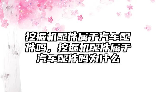 挖掘機(jī)配件屬于汽車配件嗎，挖掘機(jī)配件屬于汽車配件嗎為什么