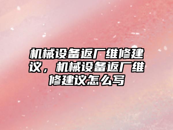 機械設備返廠維修建議，機械設備返廠維修建議怎么寫