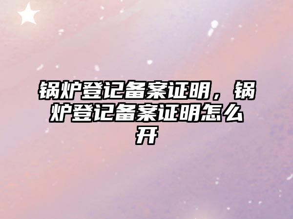 鍋爐登記備案證明，鍋爐登記備案證明怎么開