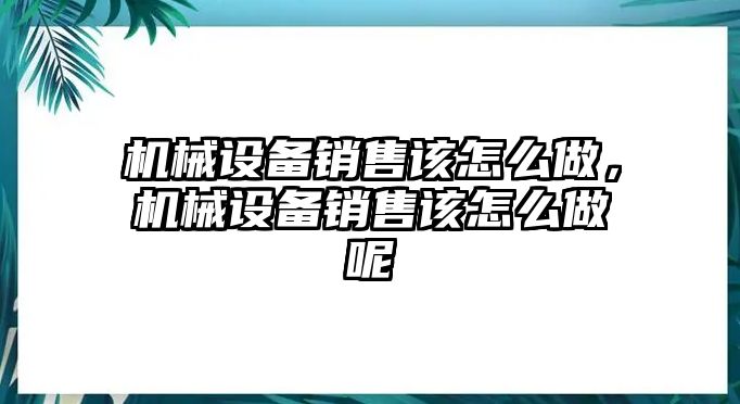 機械設備銷售該怎么做，機械設備銷售該怎么做呢