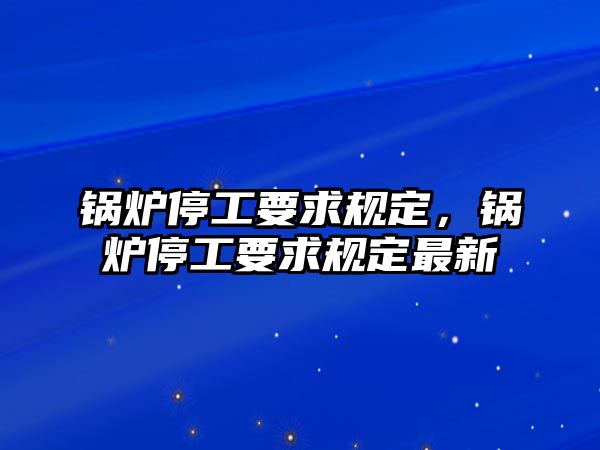 鍋爐停工要求規(guī)定，鍋爐停工要求規(guī)定最新