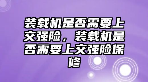 裝載機(jī)是否需要上交強(qiáng)險(xiǎn)，裝載機(jī)是否需要上交強(qiáng)險(xiǎn)保修