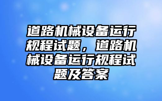 道路機(jī)械設(shè)備運行規(guī)程試題，道路機(jī)械設(shè)備運行規(guī)程試題及答案