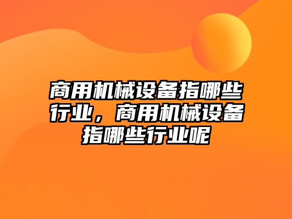 商用機(jī)械設(shè)備指哪些行業(yè)，商用機(jī)械設(shè)備指哪些行業(yè)呢