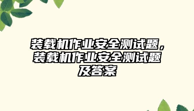 裝載機作業(yè)安全測試題，裝載機作業(yè)安全測試題及答案