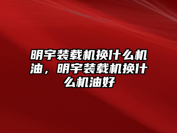 明宇裝載機(jī)換什么機(jī)油，明宇裝載機(jī)換什么機(jī)油好