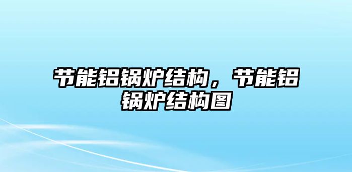 節(jié)能鋁鍋爐結(jié)構(gòu)，節(jié)能鋁鍋爐結(jié)構(gòu)圖