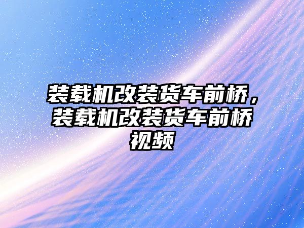 裝載機改裝貨車前橋，裝載機改裝貨車前橋視頻