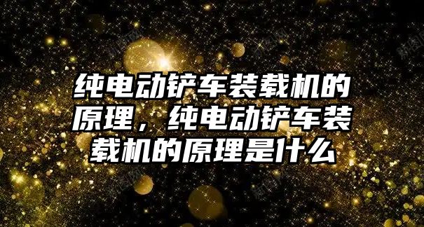 純電動鏟車裝載機的原理，純電動鏟車裝載機的原理是什么