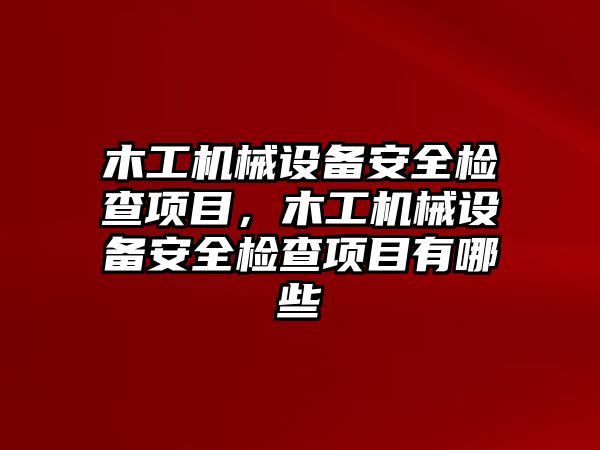 木工機械設(shè)備安全檢查項目，木工機械設(shè)備安全檢查項目有哪些