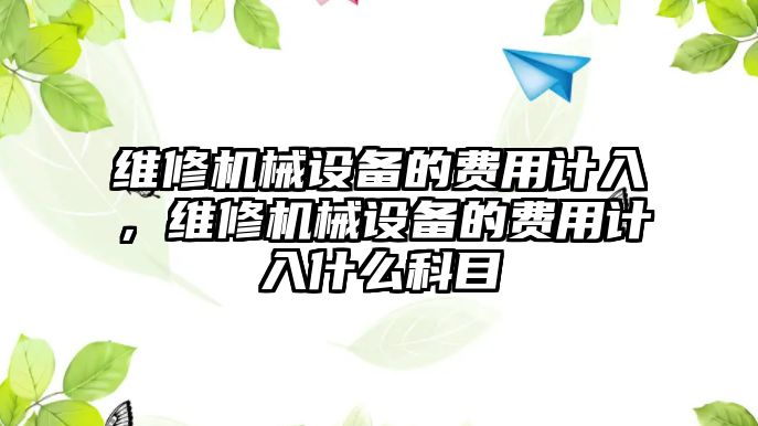 維修機(jī)械設(shè)備的費用計入，維修機(jī)械設(shè)備的費用計入什么科目