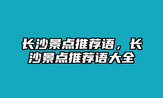 長(zhǎng)沙景點(diǎn)推薦語(yǔ)，長(zhǎng)沙景點(diǎn)推薦語(yǔ)大全