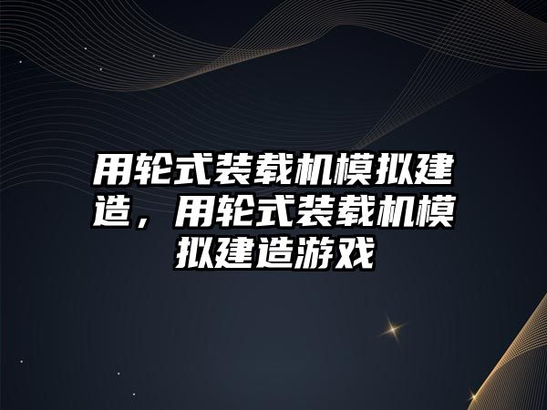 用輪式裝載機模擬建造，用輪式裝載機模擬建造游戲