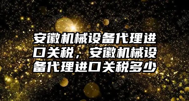 安徽機械設備代理進口關稅，安徽機械設備代理進口關稅多少