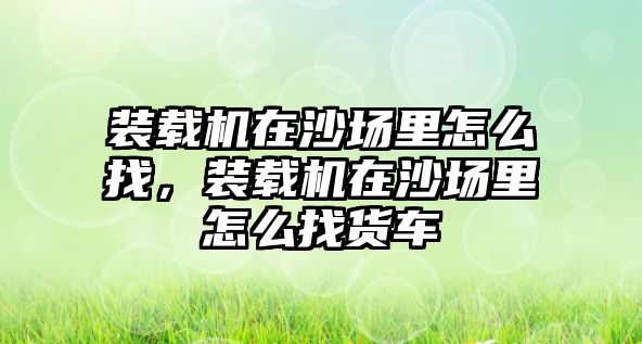 裝載機在沙場里怎么找，裝載機在沙場里怎么找貨車