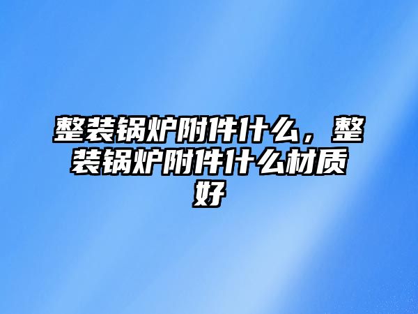 整裝鍋爐附件什么，整裝鍋爐附件什么材質(zhì)好