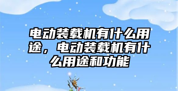 電動裝載機有什么用途，電動裝載機有什么用途和功能