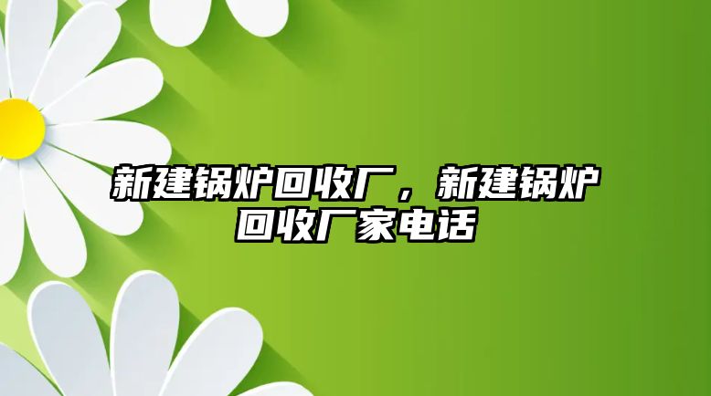 新建鍋爐回收廠，新建鍋爐回收廠家電話