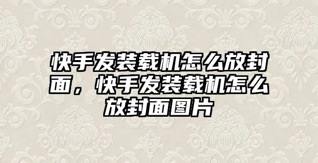 快手發(fā)裝載機怎么放封面，快手發(fā)裝載機怎么放封面圖片