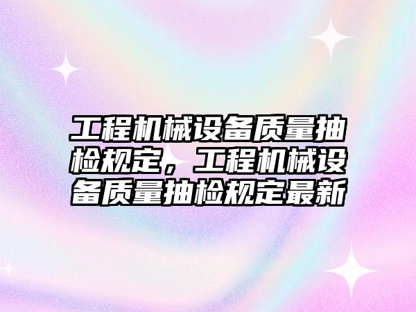 工程機(jī)械設(shè)備質(zhì)量抽檢規(guī)定，工程機(jī)械設(shè)備質(zhì)量抽檢規(guī)定最新