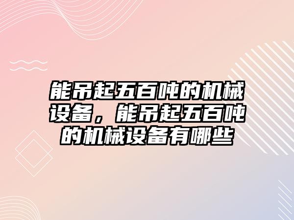 能吊起五百噸的機(jī)械設(shè)備，能吊起五百噸的機(jī)械設(shè)備有哪些