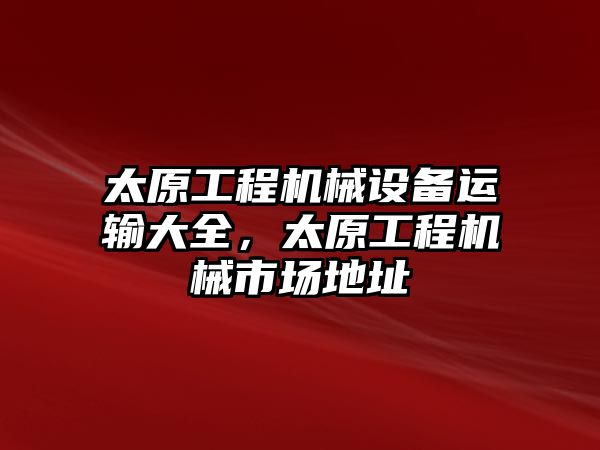 太原工程機械設(shè)備運輸大全，太原工程機械市場地址