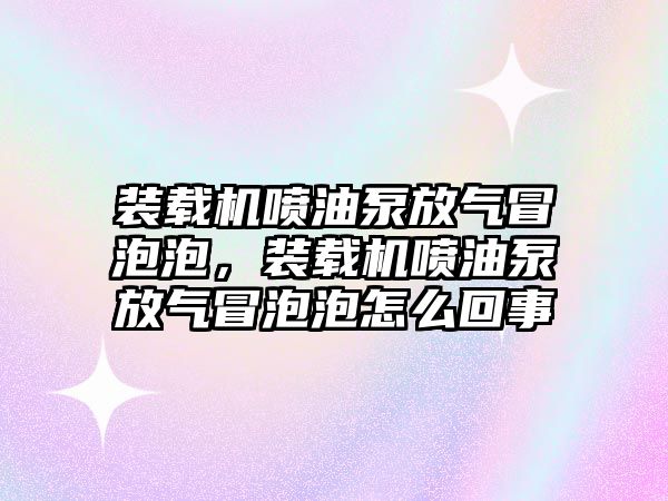 裝載機(jī)噴油泵放氣冒泡泡，裝載機(jī)噴油泵放氣冒泡泡怎么回事