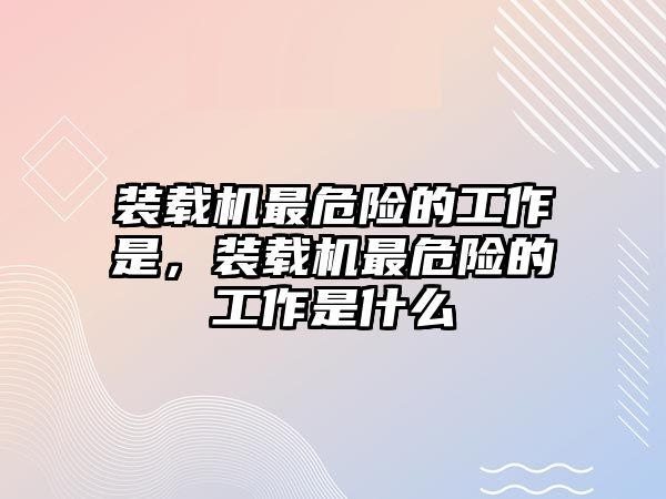 裝載機最危險的工作是，裝載機最危險的工作是什么