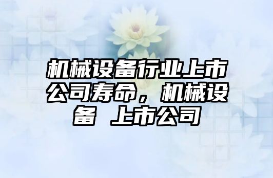 機(jī)械設(shè)備行業(yè)上市公司壽命，機(jī)械設(shè)備 上市公司