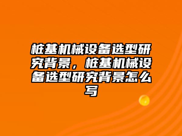 樁基機(jī)械設(shè)備選型研究背景，樁基機(jī)械設(shè)備選型研究背景怎么寫