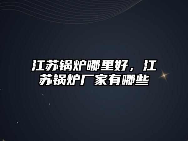 江蘇鍋爐哪里好，江蘇鍋爐廠家有哪些