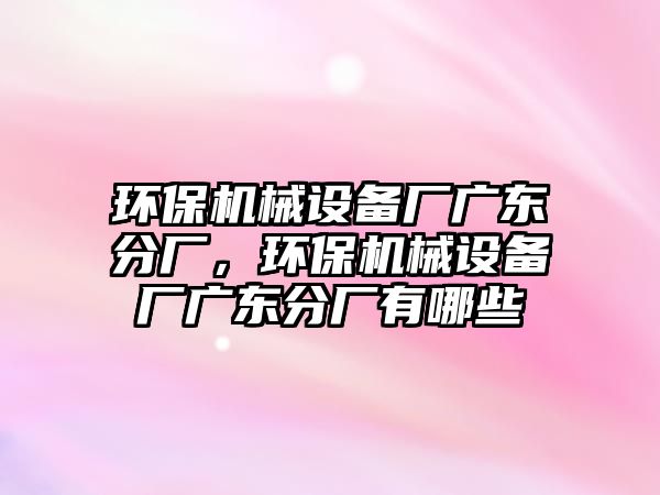 環(huán)保機械設(shè)備廠廣東分廠，環(huán)保機械設(shè)備廠廣東分廠有哪些