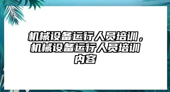 機(jī)械設(shè)備運(yùn)行人員培訓(xùn)，機(jī)械設(shè)備運(yùn)行人員培訓(xùn)內(nèi)容