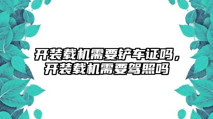 開裝載機需要鏟車證嗎，開裝載機需要駕照嗎