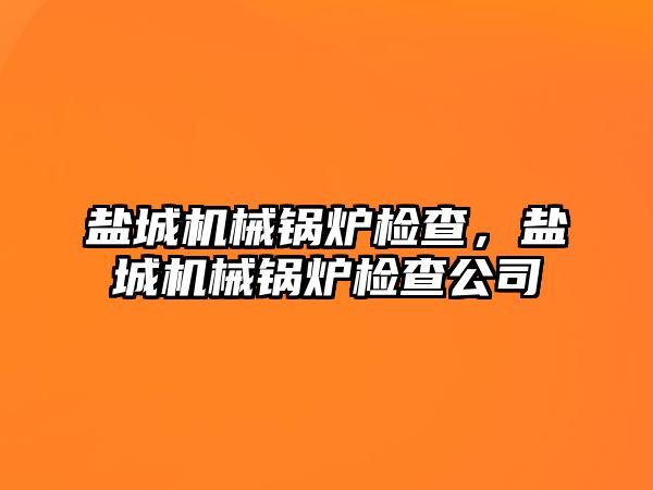 鹽城機械鍋爐檢查，鹽城機械鍋爐檢查公司