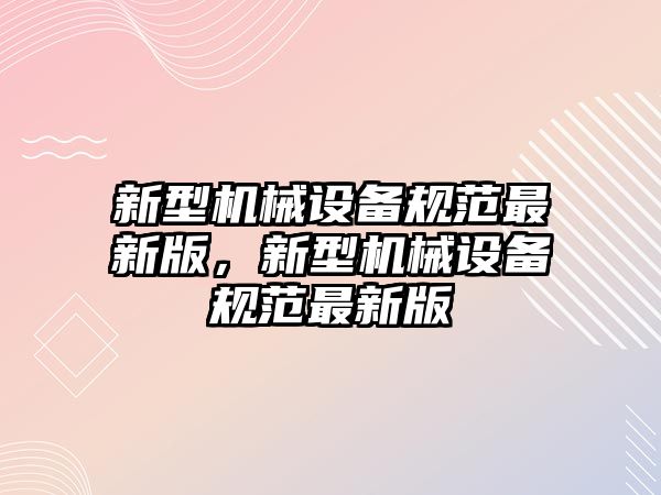 新型機械設(shè)備規(guī)范最新版，新型機械設(shè)備規(guī)范最新版