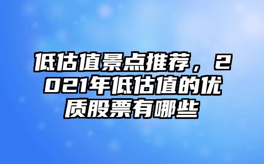 低估值景點推薦，2021年低估值的優(yōu)質(zhì)股票有哪些