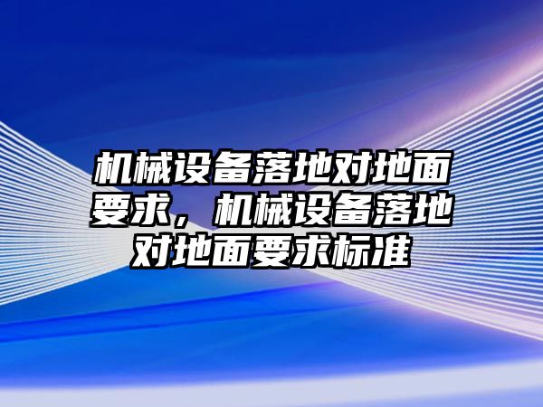 機械設(shè)備落地對地面要求，機械設(shè)備落地對地面要求標(biāo)準(zhǔn)